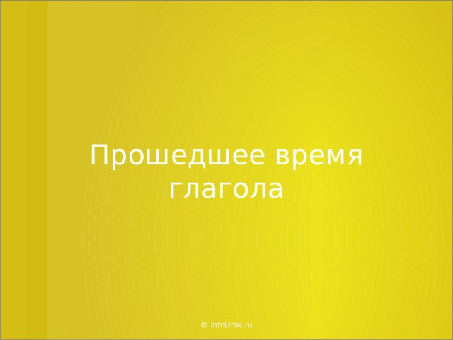 Прошедшее время глагола © InfoUrok.ru  