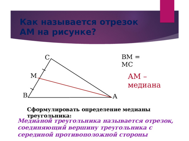Как называется отрезок АМ на рисунке? ВМ = МС С АМ – медиана М В А Сформулировать определение медианы треугольника: Медианой треугольника называется отрезок, соединяющий вершину треугольника с серединой противоположной стороны 
