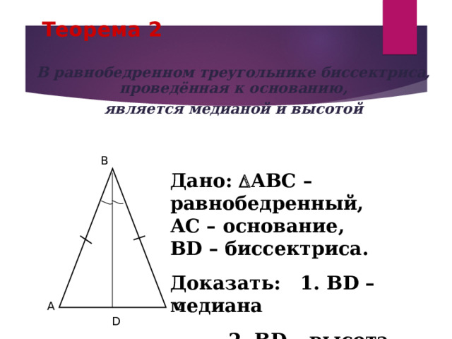 Теорема 2 В равнобедренном треугольнике биссектриса, проведённая к основанию, является медианой и высотой B Дано:  АВС –равнобедренный, АС – основание, В D – биссектриса. Доказать: 1. В D – медиана    2. В D – высота A C D 