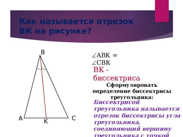 Как называется отрезок ВК на рисунке? B  АВК =  СВК ВК - биссектриса Сформулировать определение биссектрисы треугольника: Биссектрисой треугольника называется отрезок биссектрисы угла треугольника, соединяющий вершину треугольника с точкой противоположной стороны. A C K 