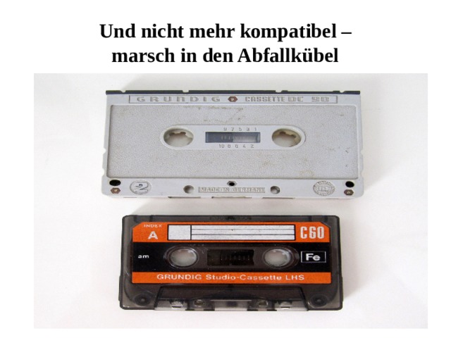 Und nicht mehr kompatibel –  marsch in den Abfallkübel 