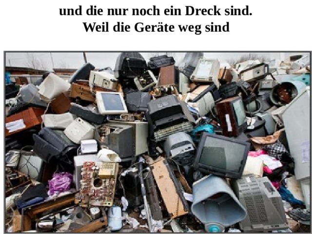 und die nur noch ein Dreck sind.  Weil die Geräte weg sind   