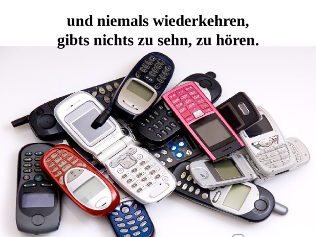 und niemals wiederkehren,  gibts nichts zu sehn, zu hören. 
