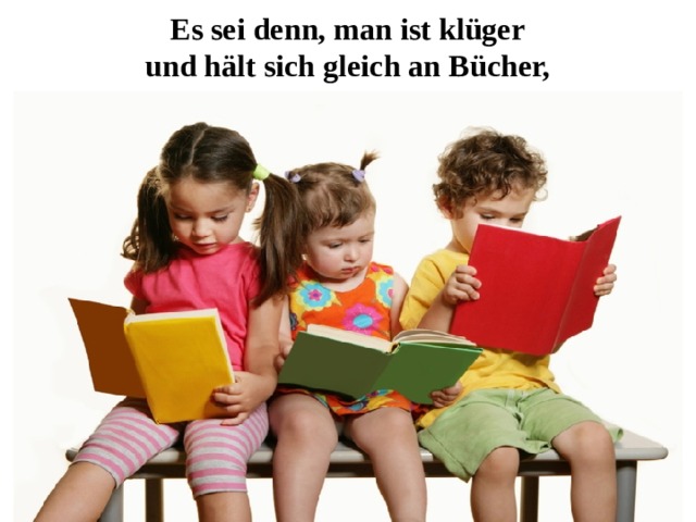 Es sei denn, man ist klüger  und hält sich gleich an Bücher,   