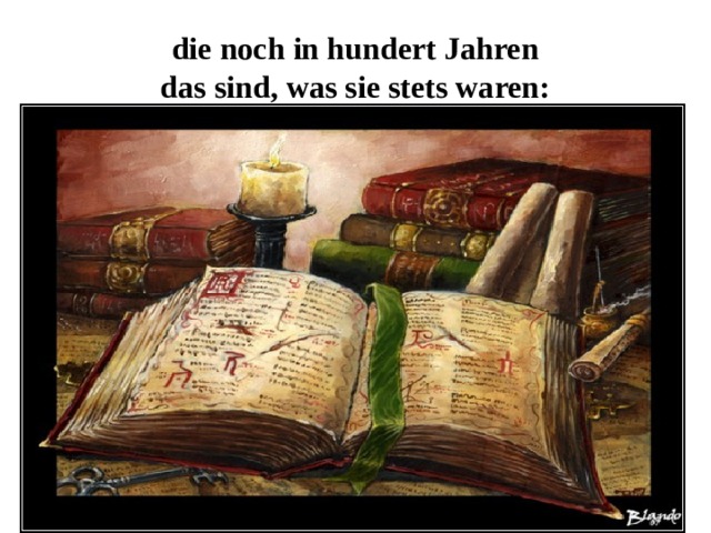 die noch in hundert Jahren  das sind, was sie stets waren: 