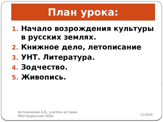 План урока: Начало возрождения культуры в русских землях. Книжное дело, летописание УНТ. Литература. Зодчество. Живопись.  Антоненкова А.В., учитель истории МОУ Будинская ООШ 11/5/20  