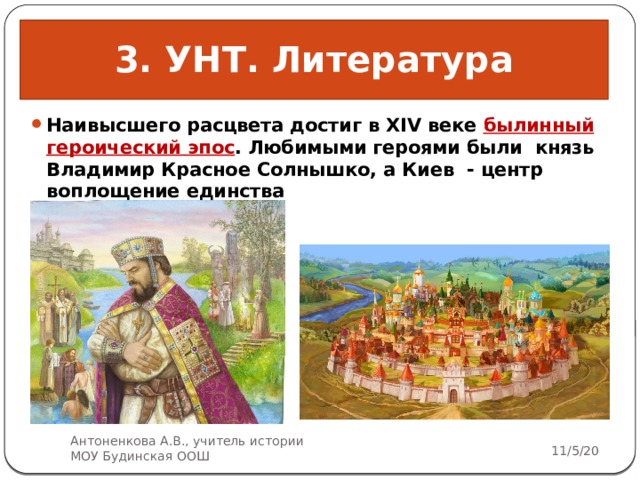 3. УНТ. Литература Наивысшего расцвета достиг в XIV веке былинный героический эпос . Любимыми героями были князь Владимир Красное Солнышко, а Киев - центр воплощение единства  Антоненкова А.В., учитель истории МОУ Будинская ООШ 11/5/20 5 