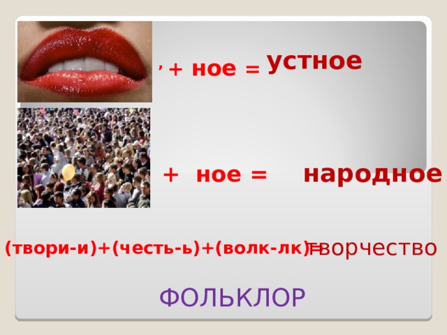 устное ,  + ное = народное + ное = творчество (твори-и)+(честь-ь)+(волк-лк)= ФОЛЬКЛОР  