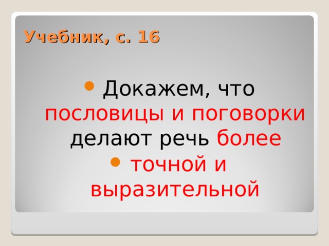 Учебник, с. 16 Докажем, что пословицы и поговорки делают речь более точной и выразительной 