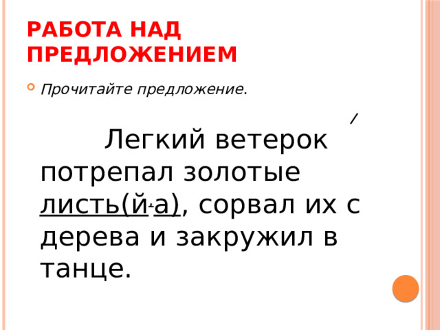 Работа над предложением Прочитайте предложение .  Легкий ветерок потрепал золотые листь(й , а) , сорвал их с дерева и закружил в танце. 