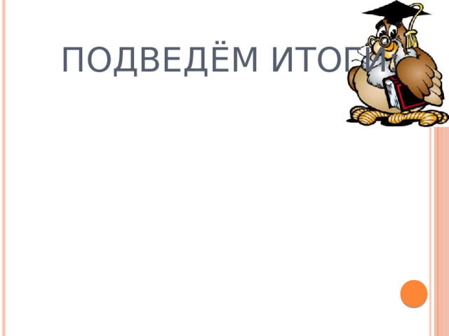 Подведём итоги:   