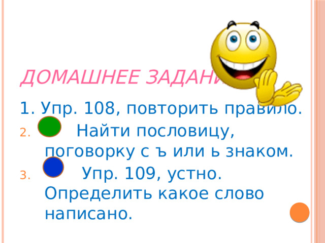 Домашнее задание. 1. Упр. 108, повторить правило.  Найти пословицу, поговорку с ъ или ь знаком.  Упр. 109, устно. Определить какое слово написано. 