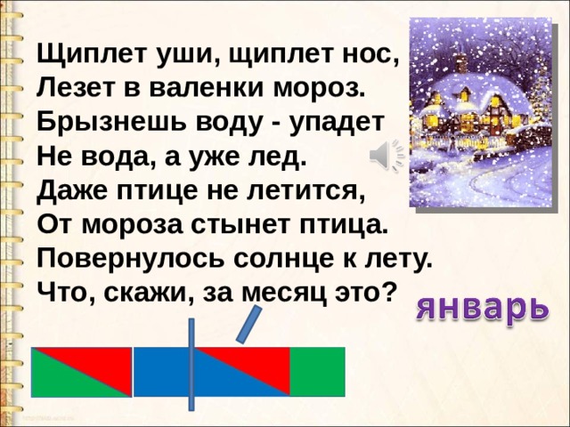 Щиплет уши, щиплет нос,  Лезет в валенки мороз.  Брызнешь воду - упадет  Не вода, а уже лед.  Даже птице не летится,  От мороза стынет птица.  Повернулось солнце к лету.  Что, скажи, за месяц это?    