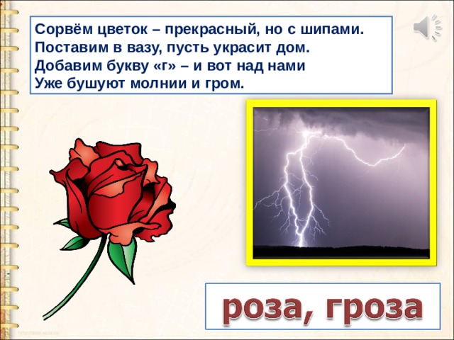 Сорвём цветок – прекрасный, но с шипами. Поставим в вазу, пусть украсит дом. Добавим букву «г» – и вот над нами Уже бушуют молнии и гром. 