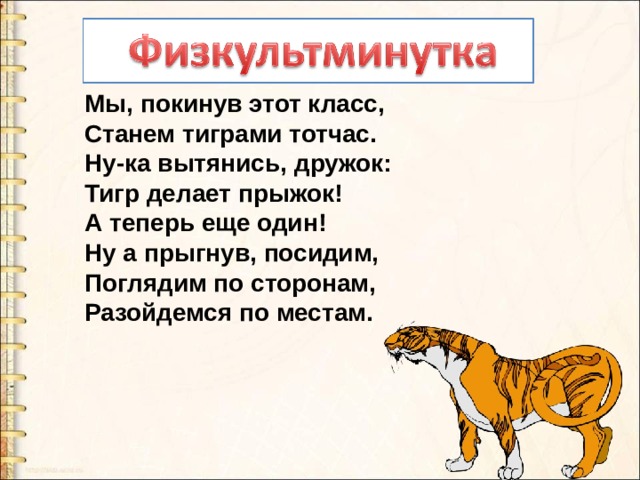 Мы, покинув этот класс,  Станем тиграми тотчас.  Ну-ка вытянись, дружок:  Тигр делает прыжок!  А теперь еще один!  Ну а прыгнув, посидим,  Поглядим по сторонам,  Разойдемся по местам. 