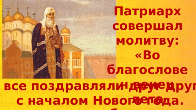 Патриарх совершал молитву: «Во благословен венец лета благостию Своею».  И все поздравляли друг друга  с началом Нового года. 