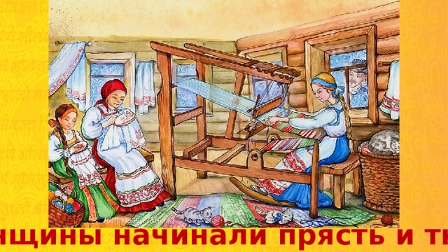 Женщины начинали прясть и ткать 