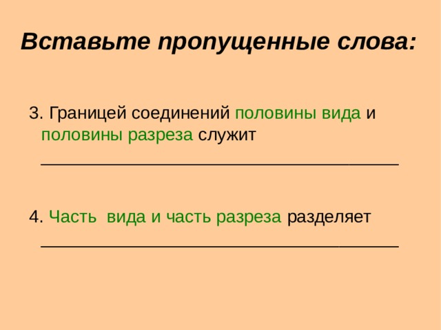 Вставьте пропущенные слова : 3. Границей соединений половины вида и половины разреза служит _______________________________ _____ 4. Часть вида и часть разреза разделяет ______________________________ ______ 3. Границей соединений половины вида и половины разреза служит _______________________________ _____ 4. Часть вида и часть разреза разделяет ______________________________ ______  