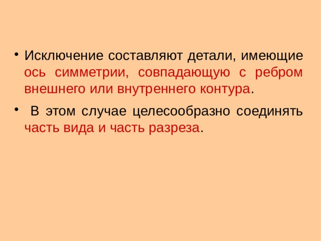 Исключение составляют детали, имеющие ось симметрии, совпадающую с ребром внешнего или внутреннего контура .  В этом случае целесообразно соединять часть вида и часть разреза .  