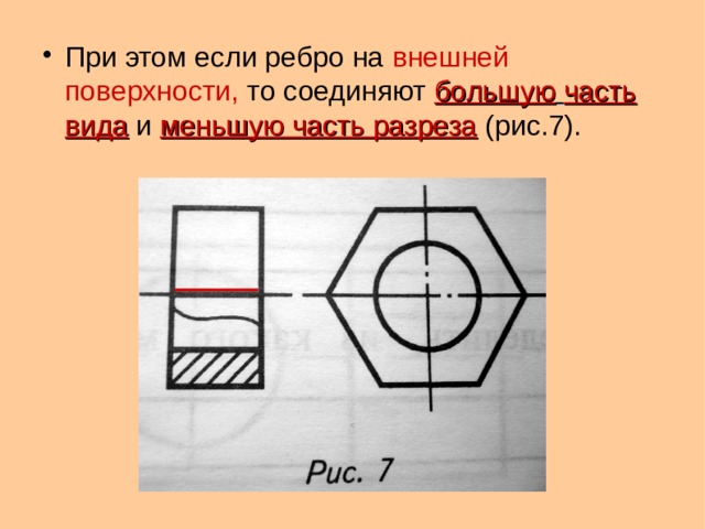 При этом если ребро на внешней поверхности, то соединяют большую  часть вида и меньшую часть разреза (рис.7).  