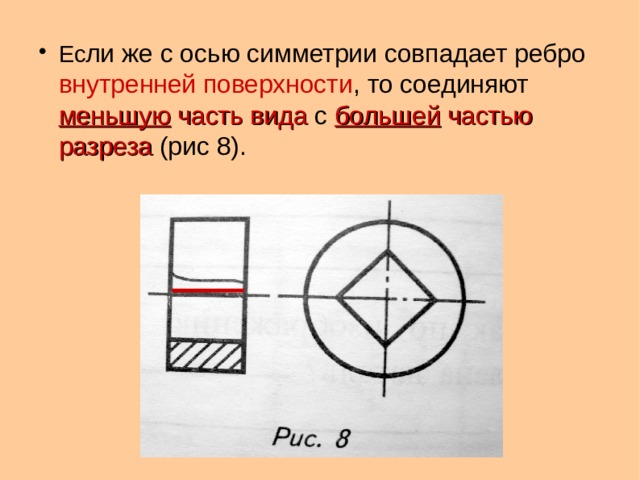 Ес ли же с осью симметрии совпадает ребро внутренней поверхности , то соединяют меньшую часть вида с большей частью разреза (рис 8).  