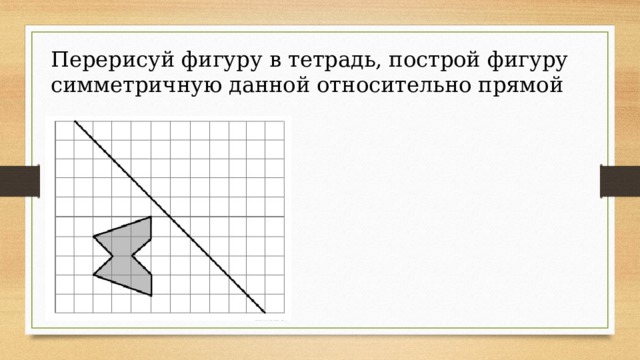 Перерисуй фигуру в тетрадь, построй фигуру симметричную данной относительно прямой 