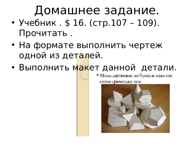 Домашнее задание. Учебник . $ 16. (cтр.107 – 109). Прочитать . На формате выполнить чертеж одной из деталей. Выполнить макет данной детали. 
