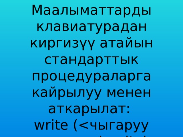 Маалыматтарды клавиатурадан киргизүү атайын стандарттык процедураларга кайрылуу менен аткарылат: write () writeln (). 