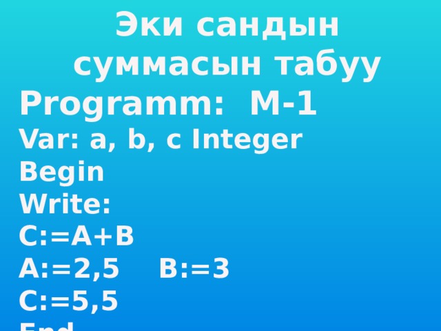 Эки сандын суммасын табуу Programm: M-1 Var: a, b, c Integer Begin Write: C:=A+B A:=2,5 B:=3 C:=5,5 End.     