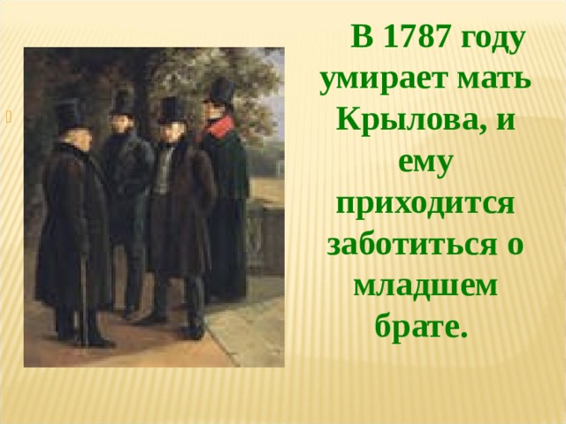  В 1787 году умирает мать Крылова, и ему приходится заботиться о младшем брате.  