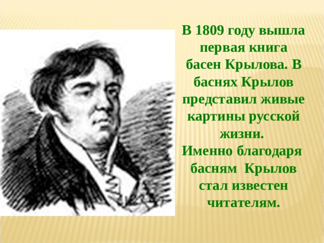  В 1809 году вышла первая книга басен Крылова. В баснях Крылов представил живые картины русской жизни. Именно благодаря басням Крылов стал известен читателям.    