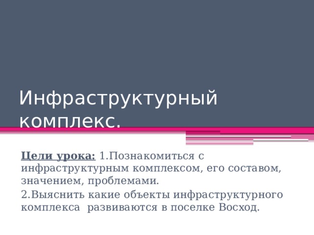 Инфраструктурный комплекс. Цели урока: 1.Познакомиться с инфраструктурным комплексом, его составом, значением, проблемами. 2.Выяснить какие объекты инфраструктурного комплекса развиваются в поселке Восход. 