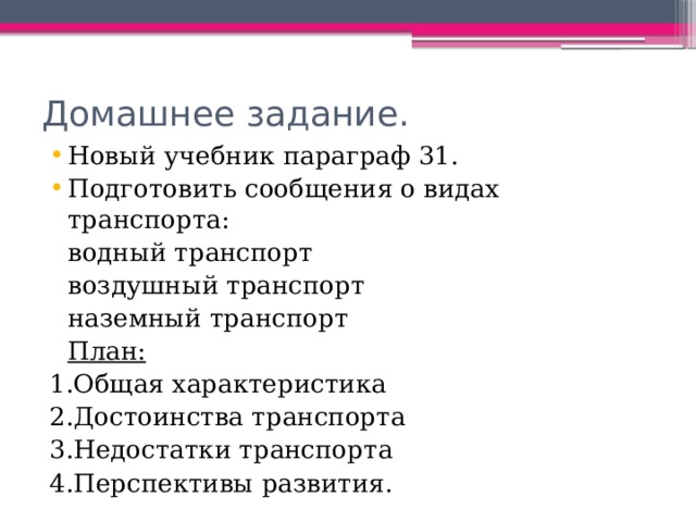 Домашнее задание. Новый учебник параграф 31. Подготовить сообщения о видах транспорта:        водный транспорт        воздушный транспорт        наземный транспорт     План: 1.Общая характеристика 2.Достоинства транспорта 3.Недостатки транспорта 4.Перспективы развития. 