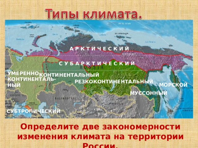 А Р К Т И Ч Е С К И Й С У Б А Р К Т И Ч Е С К И Й УМЕРЕННО- КОНТИНЕНТАЛЬ- НЫЙ КОНТИНЕНТАЛЬНЫЙ  РЕЗКОКОНТИНЕНТАЛЬНЫЙ МОРСКОЙ МУССОННЫЙ СУБТРОПИЧЕСКИЙ Определите две закономерности изменения климата на территории России. 