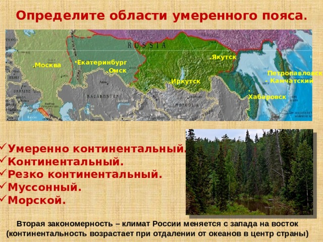 Определите области умеренного пояса . .Якутск Екатеринбург .Москва .Омск  Петропавловск - Камчатский .Иркутск .Хабаровск Умеренно континентальный. Континентальный. Резко континентальный. Муссонный. Морской. Вторая закономерность – климат России меняется с запада на восток (континентальность возрастает при отдалении от океанов в центр страны) 