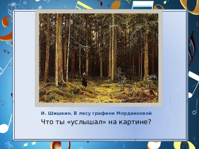 И. Шишкин. В лесу графини Мордвиновой Что ты «услышал» на картине? 