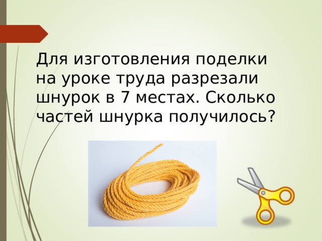 Для изготовления поделки на уроке труда разрезали шнурок в 7 местах. Сколько частей шнурка получилось? 
