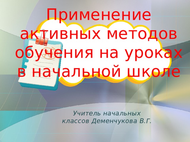  Применение активных методов обучения на уроках в начальной школе Учитель начальных классов Деменчукова В.Г.   