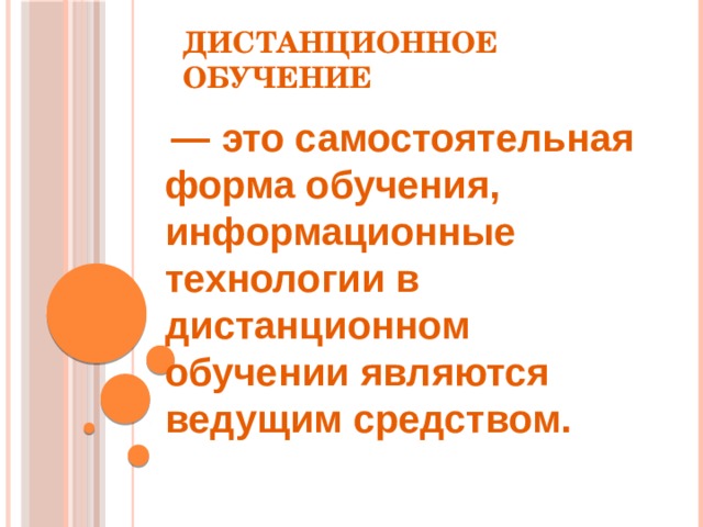 Дистанционное обучение   — это самостоятельная форма обучения, информационные технологии в дистанционном обучении являются ведущим средством.  