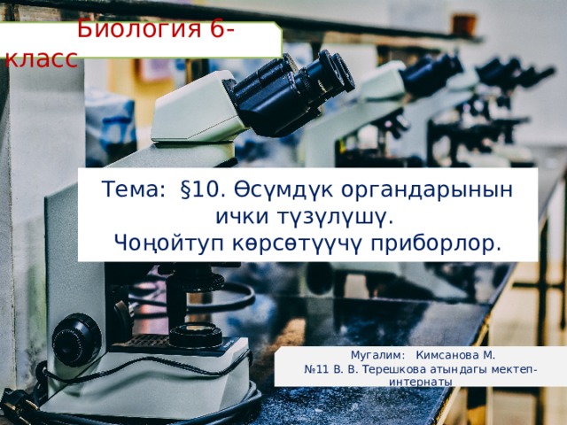  Биология 6-класс Тема: §10. Өсүмдүк органдарынын ички түзүлүшү. Чоңойтуп көрсөтүүчү приборлор.  Мугалим: Кимсанова М. № 11 В. В. Терешкова атындагы мектеп-интернаты 