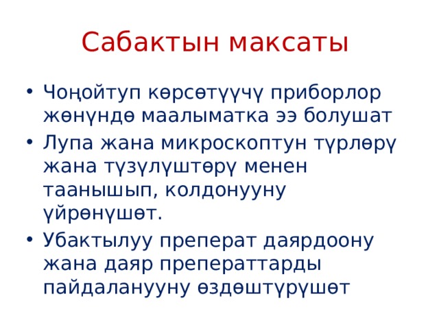 Сабактын максаты Чоңойтуп көрсөтүүчү приборлор жөнүндө маалыматка ээ болушат Лупа жана микроскоптун түрлөрү жана түзүлүштөрү менен таанышып, колдонууну үйрөнүшөт. Убактылуу преперат даярдоону жана даяр преператтарды пайдаланууну өздөштүрүшөт 