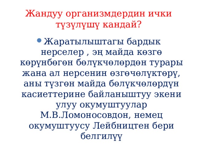 Жандуу организмдердин ички түзүлүшү кандай? Жаратылыштагы бардык нерселер , эң майда көзгө көрүнбөгөн бөлүкчөлөрдөн турары жана ал нерсенин өзгөчөлүктөрү, аны түзгөн майда бөлүкчөлөрдүн касиеттерине байланыштуу экени улуу окумуштуулар М.В.Ломоносовдон, немец окумуштуусу Лейбництен бери белгилүү 