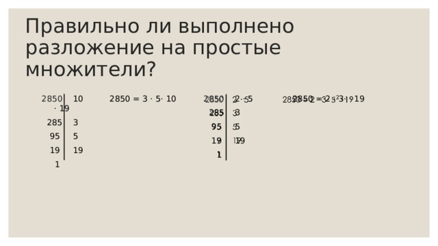 Правильно ли выполнено разложение на простые множители?  2 · 5 2850 = 2 · 3· · 19    285 3  10 2850 = 3 · 5· 10 · 19  285 3  95 5  19 19  95 5  19 19  1  1 