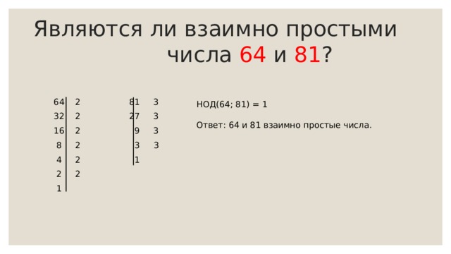 Являются ли взаимно простыми числа 64 и 81 ?  64 2 81 3  32 2 27 3  16 2 9 3  8 2 3 3  4 2 1  2 2  1 НОД(64; 81) = 1 Ответ: 64 и 81 взаимно простые числа. 