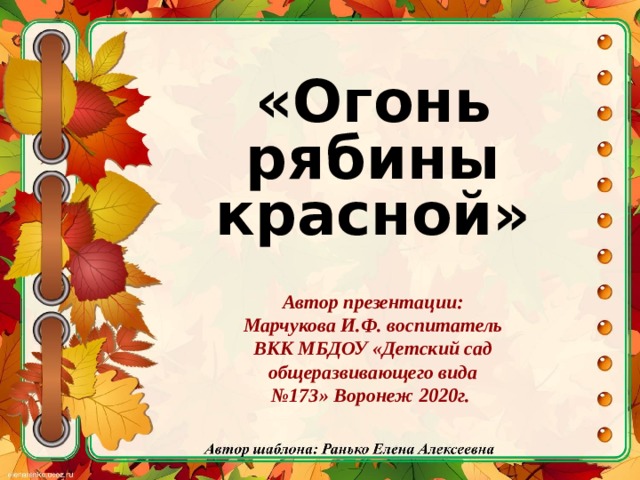 «Огонь рябины красной» Автор презентации: Марчукова И.Ф. воспитатель ВКК МБДОУ «Детский сад общеразвивающего вида №173» Воронеж 2020г.  