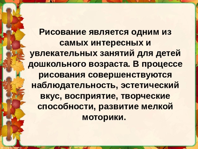 Рисование является одним из самых интересных и увлекательных занятий для детей дошкольного возраста. В процессе рисования совершенствуются наблюдательность, эстетический вкус, восприятие, творческие способности, развитие мелкой моторики. 