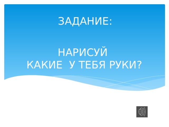 ЗАДАНИЕ: НАРИСУЙ  КАКИЕ У ТЕБЯ РУКИ? 