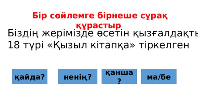 Бір сөйлемге бірнеше сұрақ құрастыр Біздің жерімізде өсетін қызғалдақтың 18 түрі «Қызыл кітапқа» тіркелген қайда? ненің? қанша? ма/бе 