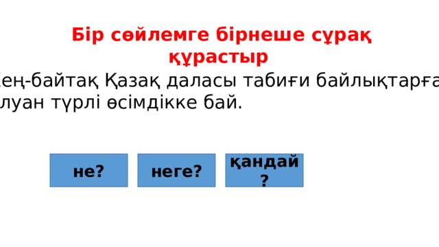 Бір сөйлемге бірнеше сұрақ құрастыр Кең-байтақ Қазақ даласы табиғи байлықтарға, алуан түрлі өсімдікке бай. не? неге? қандай? 