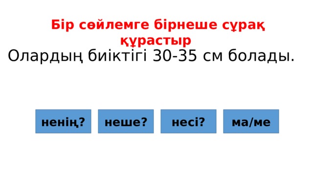 Бір сөйлемге бірнеше сұрақ құрастыр Олардың биіктігі 30-35 см болады. ненің? неше? несі? ма/ме 